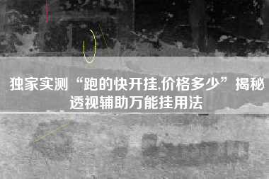 独家实测“跑的快开挂,价格多少”揭秘透视辅助万能挂用法