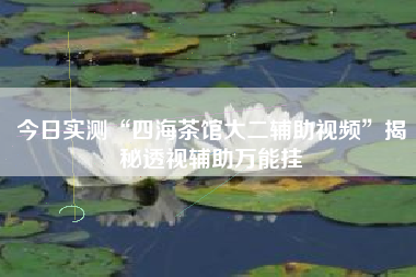 今日实测“四海茶馆大二辅助视频	”揭秘透视辅助万能挂