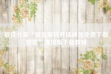 软件分享“微友麻将开挂神器免费下载安装”通用版下载教程