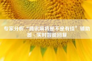 专家分析“腾讯麻将是不是有挂”辅助器 - 实时智能回复