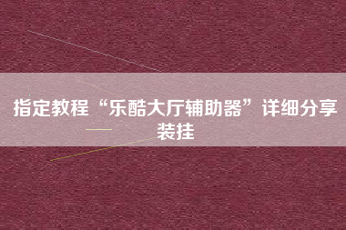 指定教程“乐酷大厅辅助器”详细分享装挂