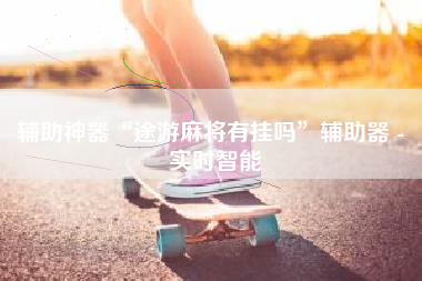 辅助神器“途游麻将有挂吗	”辅助器 - 实时智能