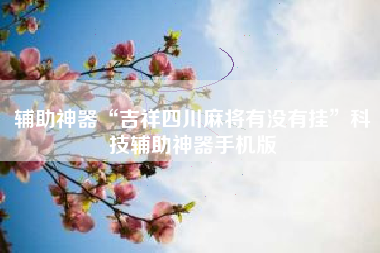辅助神器“吉祥四川麻将有没有挂	”科技辅助神器手机版