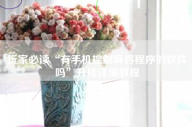 玩家必读“有手机控制麻将程序的软件吗”开挂详细教程