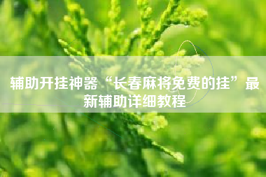 辅助开挂神器“长春麻将免费的挂”最新辅助详细教程