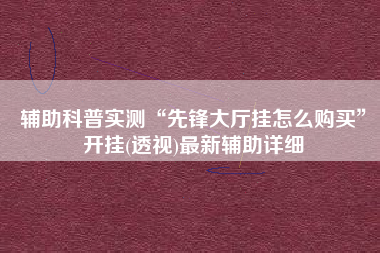 辅助科普实测“先锋大厅挂怎么购买”开挂(透视)最新辅助详细