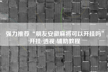 强力推荐“朋友安徽麻将可以开挂吗”开挂(透视)辅助教程
