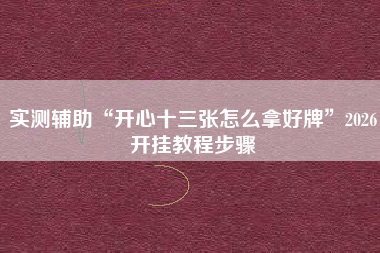 实测辅助“开心十三张怎么拿好牌	”2026开挂教程步骤