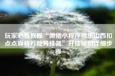 玩家必看教程“微信小程序微乐山西扣点点麻将万能开挂器	”开挂辅助详细步骤