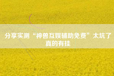 分享实测“神兽互娱辅助免费	”太坑了真的有挂
