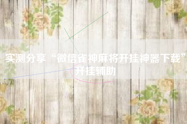 实测分享“微信雀神麻将开挂神器下载	”开挂辅助