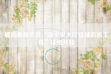 辅助最新信息“新卡贝大厅挂辅助器工具”详细开挂