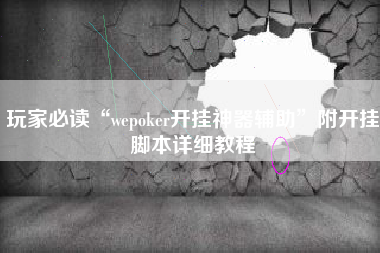 玩家必读“wepoker开挂神器辅助	”附开挂脚本详细教程