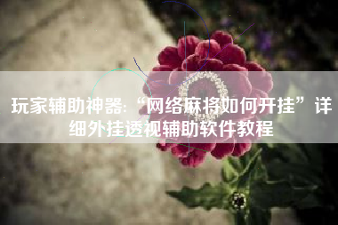 玩家辅助神器:“网络麻将如何开挂	”详细外挂透视辅助软件教程