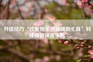 开挂技巧“欢聚娱乐透视辅助工具	”科技辅助神器手机