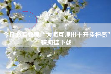 今日必看教程“大海互娱拼十开挂神器	”辅助挂下载