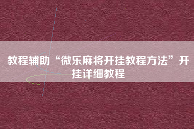 教程辅助“微乐麻将开挂教程方法”开挂详细教程
