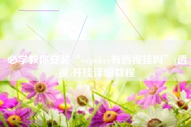 必学教你安装“wepoker有透视挂吗”(透视)开挂详细教程