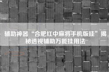 辅助神器“合肥红中麻将手机版挂”揭秘透视辅助万能挂用法