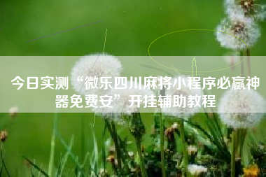 今日实测“微乐四川麻将小程序必赢神器免费安”开挂辅助教程