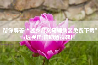 帮你解答“越乡游义乌辅助器免费下载”(透视挂)辅助透视教程