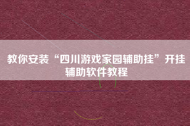教你安装“四川游戏家园辅助挂	”开挂辅助软件教程