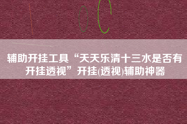 辅助开挂工具“天天乐清十三水是否有开挂透视	”开挂(透视)辅助神器