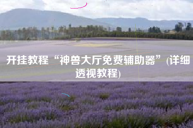 开挂教程“神兽大厅免费辅助器	”(详细透视教程)