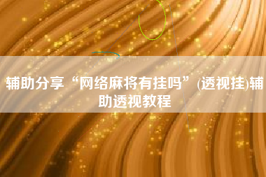 辅助分享“网络麻将有挂吗”(透视挂)辅助透视教程