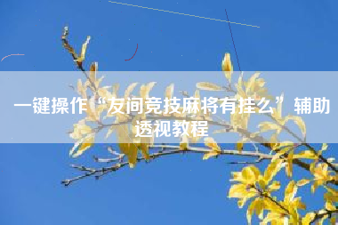 一键操作“友间竞技麻将有挂么	”辅助透视教程