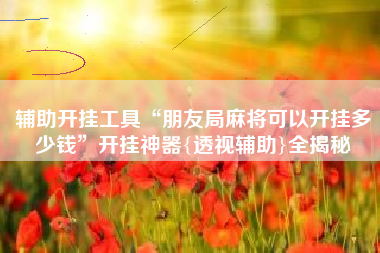 辅助开挂工具“朋友局麻将可以开挂多少钱	”开挂神器{透视辅助}全揭秘