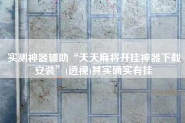 实测神器辅助“天天麻将开挂神器下载安装	”(透视)其实确实有挂