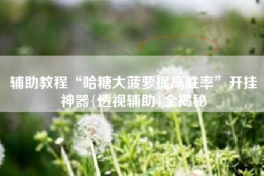 辅助教程“哈糖大菠萝提高胜率”开挂神器{透视辅助}全揭秘