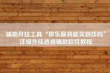 辅助开挂工具“微乐麻将能买到挂吗	”详细外挂透视辅助软件教程