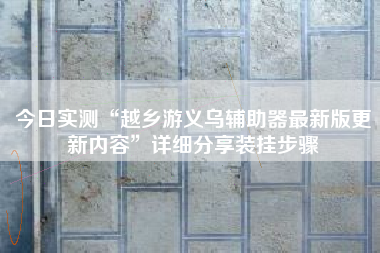 今日实测“越乡游义乌辅助器最新版更新内容”详细分享装挂步骤