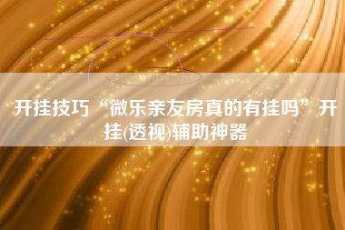 开挂技巧“微乐亲友房真的有挂吗”开挂(透视)辅助神器