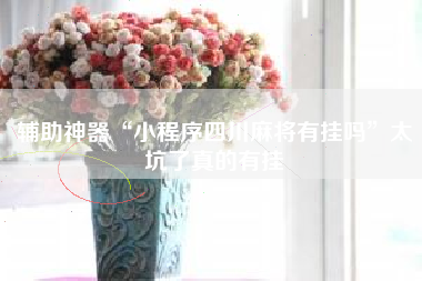 辅助神器“小程序四川麻将有挂吗”太坑了真的有挂