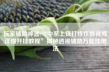 玩家辅助神器:“中至上饶打炸作弊视频详细开挂教程”揭秘透视辅助万能挂用法