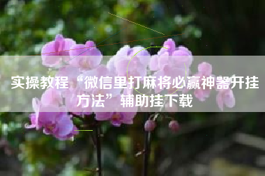 实操教程“微信里打麻将必赢神器开挂方法	”辅助挂下载