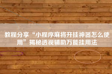 教程分享“小程序麻将开挂神器怎么使用”揭秘透视辅助万能挂用法