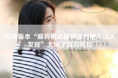 可用版本“麻将机必赢神器方便不让人发现	”太坑了真的有挂