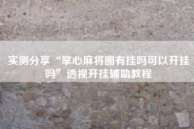 实测分享“掌心麻将圈有挂吗可以开挂吗”透视开挂辅助教程