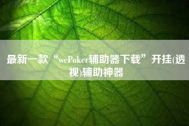 最新一款“wePoker辅助器下载	”开挂(透视)辅助神器