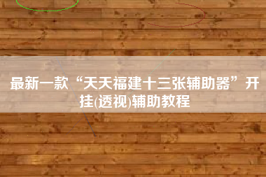最新一款“天天福建十三张辅助器	”开挂(透视)辅助教程