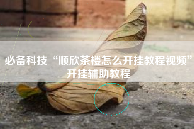 必备科技“顺欣茶楼怎么开挂教程视频	”开挂辅助教程