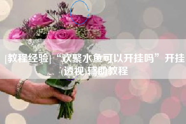 [教程经验]“欢聚水鱼可以开挂吗”开挂(透视)辅助教程