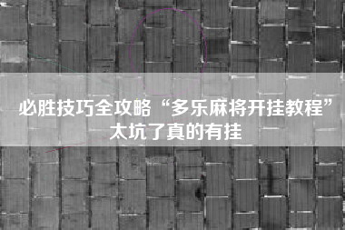 必胜技巧全攻略“多乐麻将开挂教程	”太坑了真的有挂