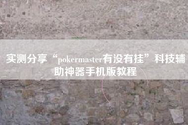 实测分享“pokermaster有没有挂	”科技辅助神器手机版教程