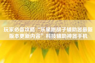 玩家必备攻略“乐星跑胡子辅助器最新版本更新内容	”科技辅助神器手机