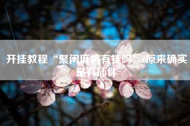 开挂教程“聚闲麻将有挂吗”(原来确实是有插件